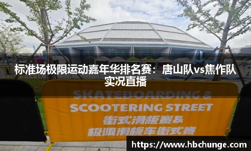 标准场极限运动嘉年华排名赛：唐山队vs焦作队实况直播