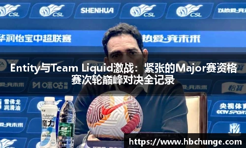 Entity与Team Liquid激战：紧张的Major赛资格赛次轮巅峰对决全记录
