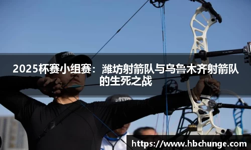 2025杯赛小组赛：潍坊射箭队与乌鲁木齐射箭队的生死之战