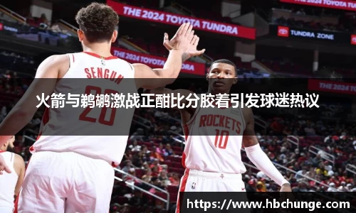 火箭与鹈鹕激战正酣比分胶着引发球迷热议